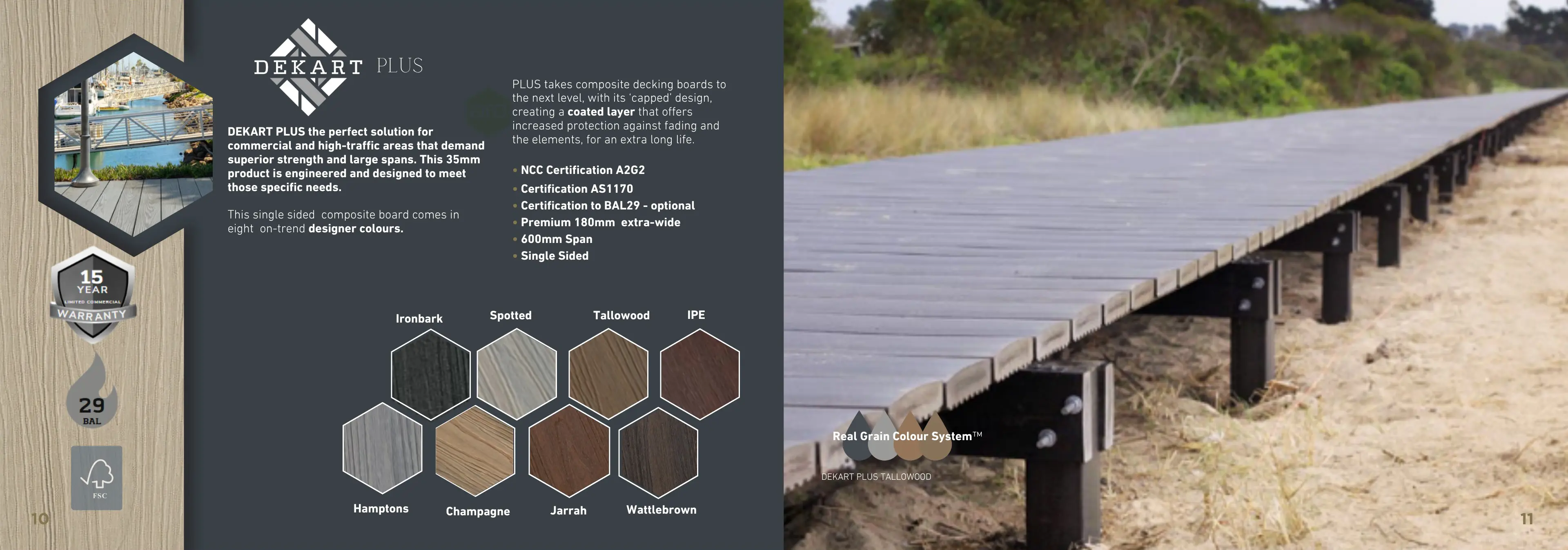 DEKART PLUS the perfect solution for commercial and high-traffic areas that demand superior strenath and large spans. This 35mm product is endineered and designed to meet those specific needs.
This single sided composite board comes in
eight on-trend designer colours
PLUS takes composite decking boards to the next level, with its 'capped' design, creatina a coated laver that offers
increased protection against tadina and the elements. for an extra long life.
NCC Certification A2G2.
Certification AS1170.
Certification to BAL29 - optional.
Premium 180mm extra-wide.
600mm Span.
Single Sided.